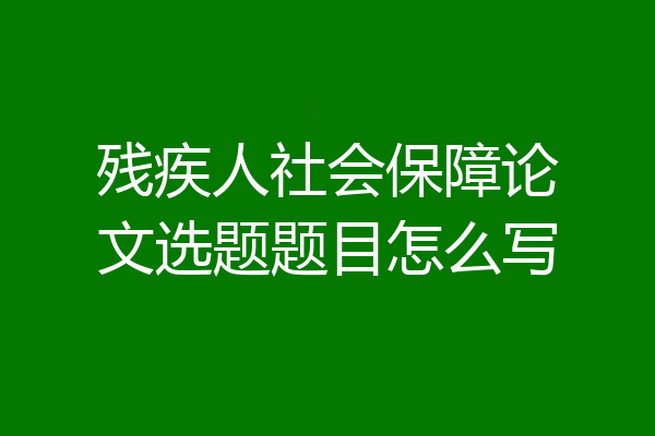 残疾人社会保障论文选题题目怎么写