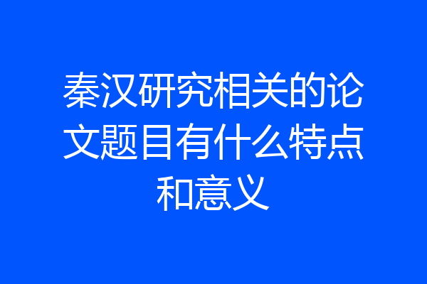 秦汉研究相关的论文题目有什么特点和意义