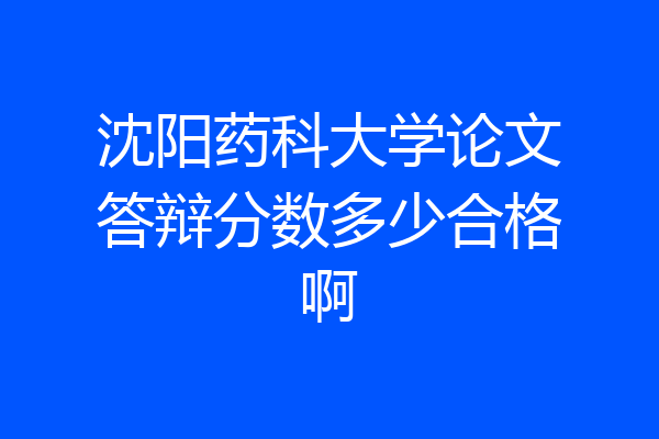沈阳药科大学论文答辩分数多少合格啊