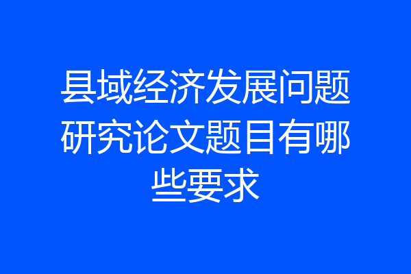 县域经济发展问题研究论文题目有哪些要求