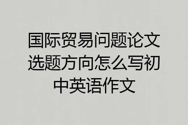 国际贸易问题论文选题方向怎么写初中英语作文