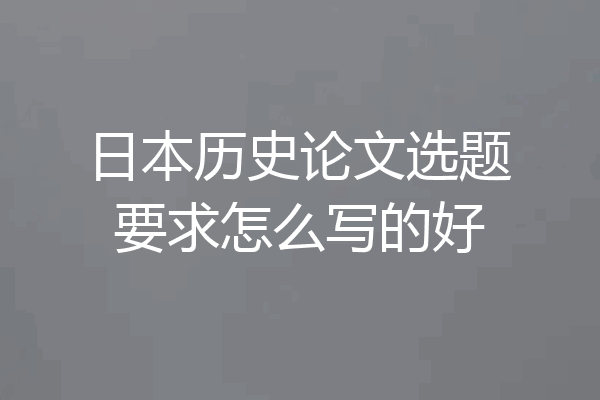 日本历史论文选题要求怎么写的好