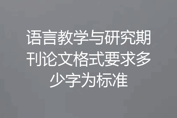 语言教学与研究期刊论文格式要求多少字为标准