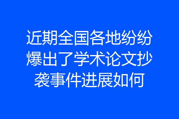 近期全国各地纷纷爆出了学术论文抄袭事件进展如何