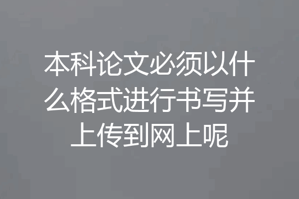本科论文必须以什么格式进行书写并上传到网上呢