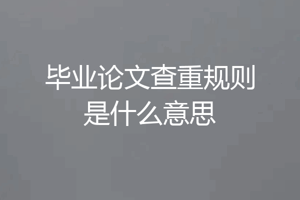 毕业论文查重规则是什么意思