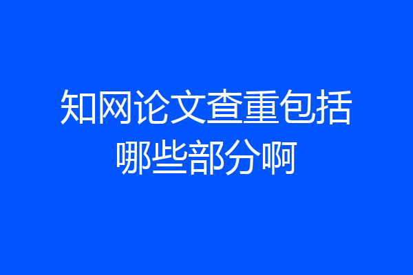 知网论文查重包括哪些部分啊