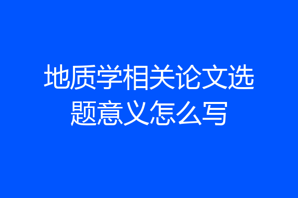 地质学相关论文选题意义怎么写