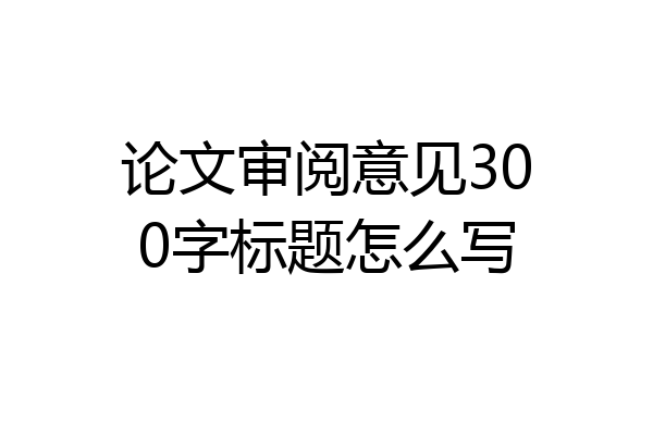 论文审阅意见300字标题怎么写