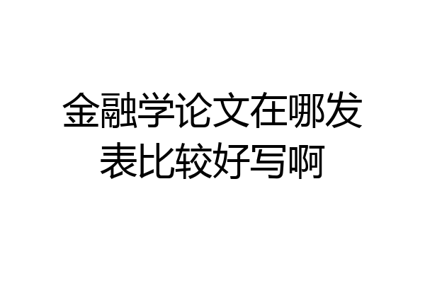 金融学论文在哪发表比较好写啊
