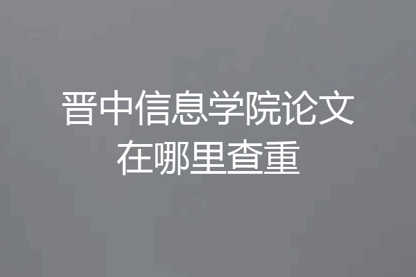 晋中信息学院论文在哪里查重