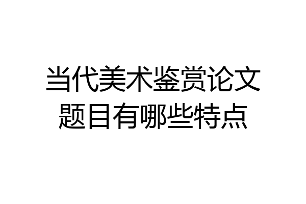 当代美术鉴赏论文题目有哪些特点