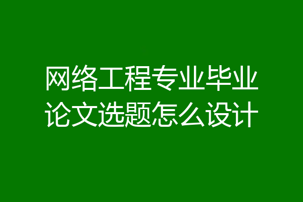 网络工程专业毕业论文选题怎么设计