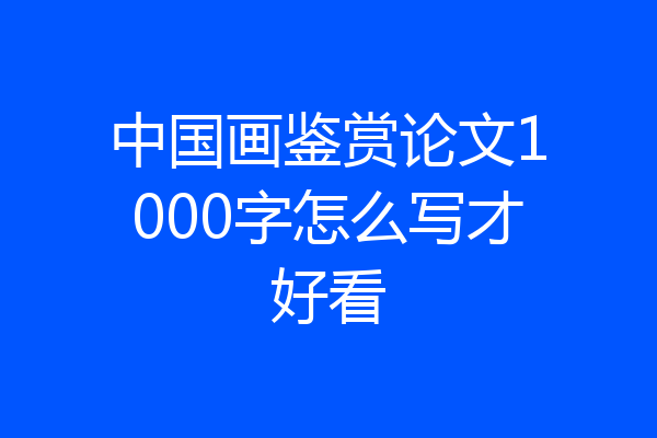 中国画鉴赏论文1000字怎么写才好看
