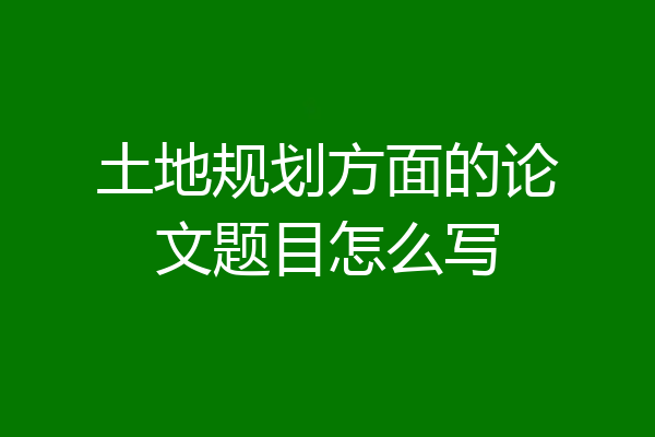 土地规划方面的论文题目怎么写