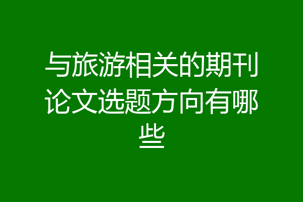 与旅游相关的期刊论文选题方向有哪些