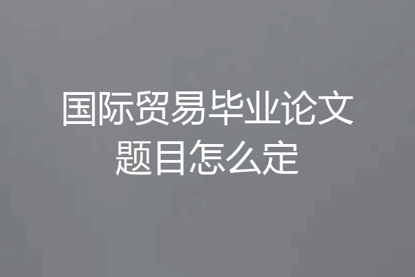 国际贸易毕业论文题目怎么定