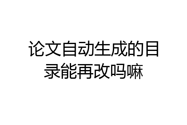论文自动生成的目录能再改吗嘛