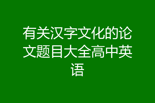 有关汉字文化的论文题目大全高中英语