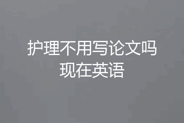 护理不用写论文吗现在英语