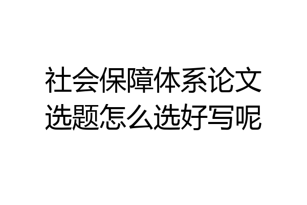 社会保障体系论文选题怎么选好写呢