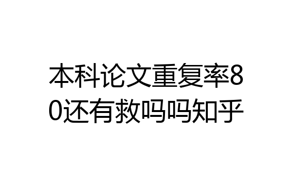 本科论文重复率80还有救吗吗知乎