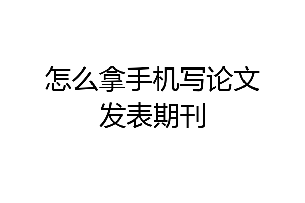 怎么拿手机写论文发表期刊