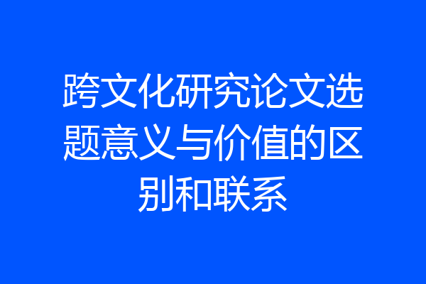 跨文化研究论文选题意义与价值的区别和联系