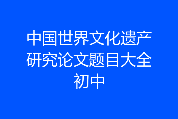 中国世界文化遗产研究论文题目大全初中