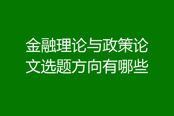 金融理论与政策论文选题方向有哪些