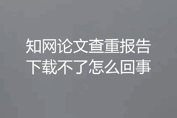 知网论文查重报告下载不了怎么回事