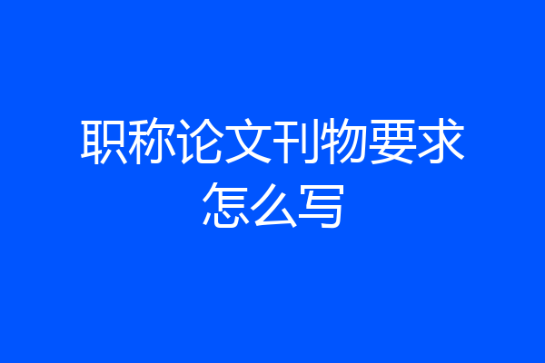 职称论文刊物要求怎么写