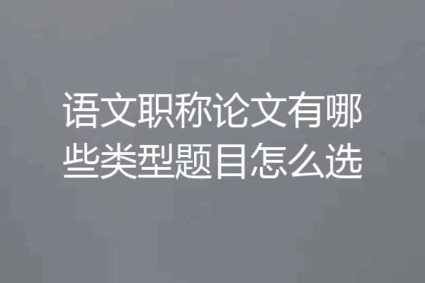 语文职称论文有哪些类型题目怎么选