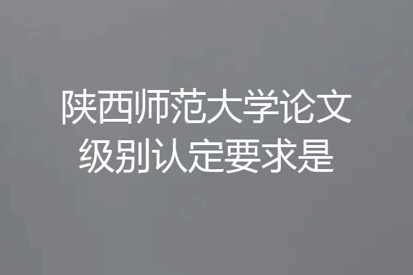 陕西师范大学论文级别认定要求是