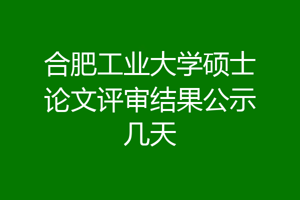合肥工业大学硕士论文评审结果公示几天