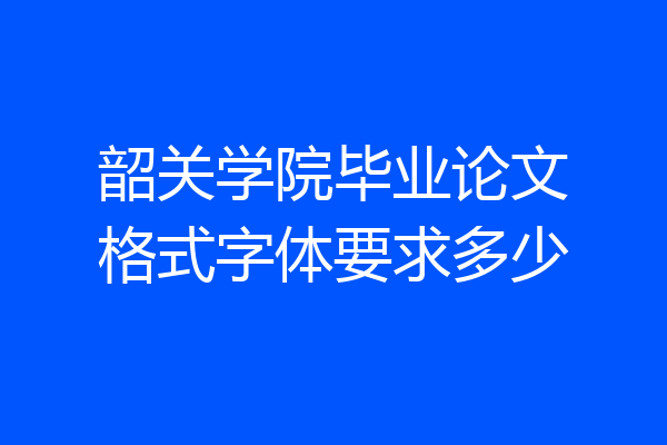 韶关学院毕业论文格式字体要求多少