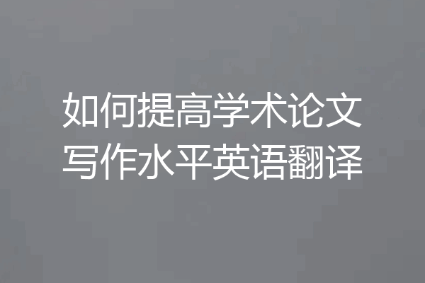如何提高学术论文写作水平英语翻译