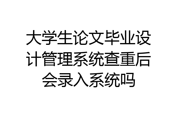 大学生论文毕业设计管理系统查重后会录入系统吗