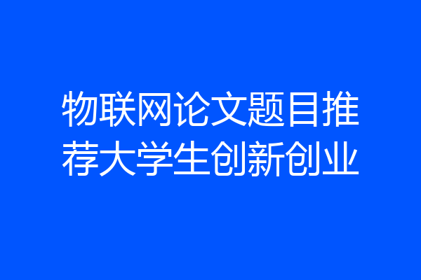 物联网论文题目推荐大学生创新创业