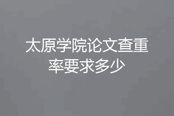 太原学院论文查重率要求多少