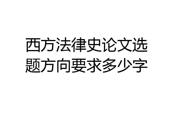 西方法律史论文选题方向要求多少字
