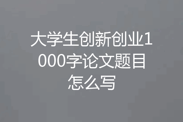 大学生创新创业1000字论文题目怎么写