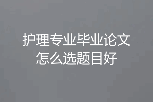 护理专业毕业论文怎么选题目好