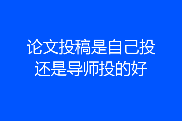 论文投稿是自己投还是导师投的好