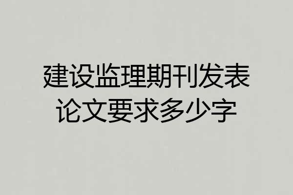 建设监理期刊发表论文要求多少字