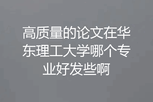 高质量的论文在华东理工大学哪个专业好发些啊