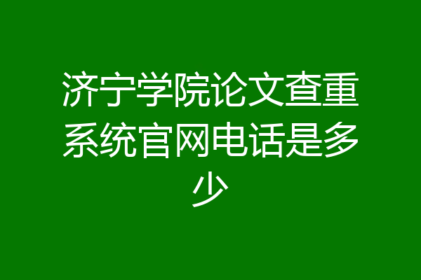济宁学院论文查重系统官网电话是多少