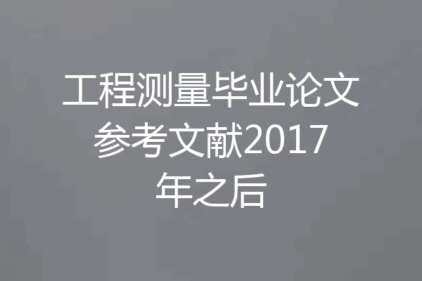 工程测量毕业论文参考文献2017年之后