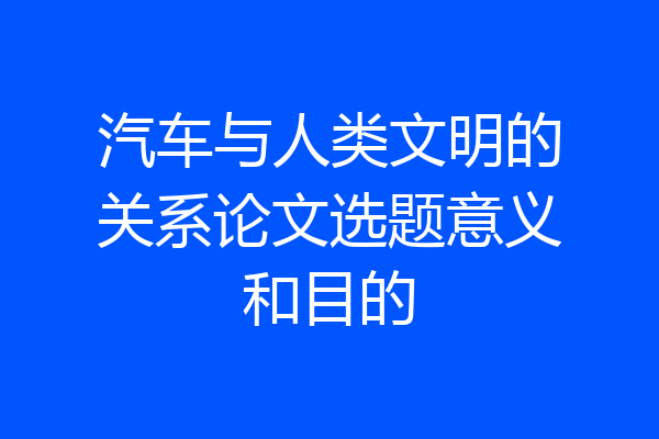 汽车与人类文明的关系论文选题意义和目的