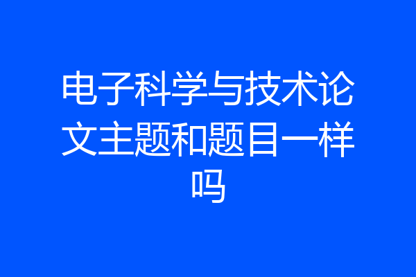 电子科学与技术论文主题和题目一样吗